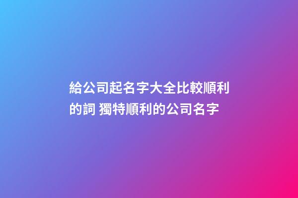 給公司起名字大全比較順利的詞 獨特順利的公司名字-第1張-公司起名-玄機派